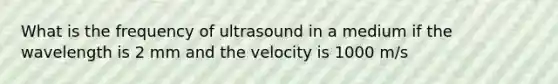 What is the frequency of ultrasound in a medium if the wavelength is 2 mm and the velocity is 1000 m/s