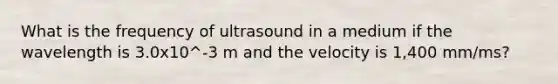 What is the frequency of ultrasound in a medium if the wavelength is 3.0x10^-3 m and the velocity is 1,400 mm/ms?