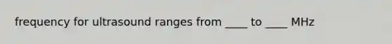 frequency for ultrasound ranges from ____ to ____ MHz