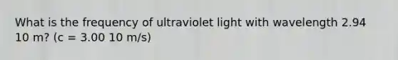 What is the frequency of ultraviolet light with wavelength 2.94 10 m? (c = 3.00 10 m/s)