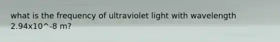 what is the frequency of ultraviolet light with wavelength 2.94x10^-8 m?