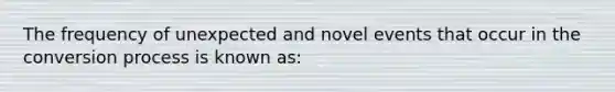 The frequency of unexpected and novel events that occur in the conversion process is known as: