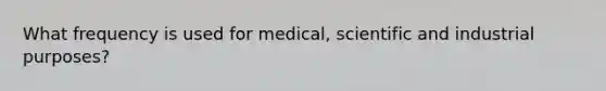 What frequency is used for medical, scientific and industrial purposes?