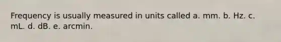 Frequency is usually measured in units called a. mm. b. Hz. c. mL. d. dB. e. arcmin.