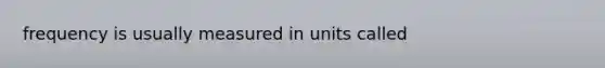 frequency is usually measured in units called