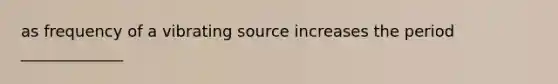 as frequency of a vibrating source increases the period _____________