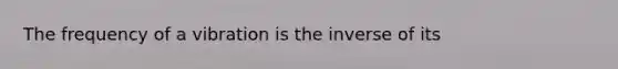 The frequency of a vibration is the inverse of its