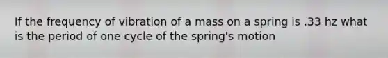 If the frequency of vibration of a mass on a spring is .33 hz what is the period of one cycle of the spring's motion