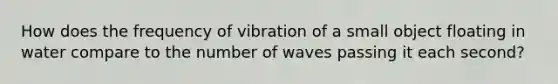 How does the frequency of vibration of a small object floating in water compare to the number of waves passing it each second?