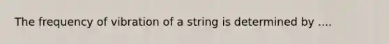 The frequency of vibration of a string is determined by ....