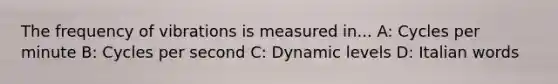 The frequency of vibrations is measured in... A: Cycles per minute B: Cycles per second C: Dynamic levels D: Italian words