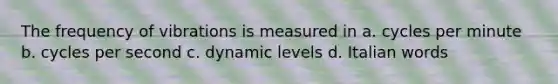 The frequency of vibrations is measured in a. cycles per minute b. cycles per second c. dynamic levels d. Italian words