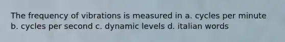 The frequency of vibrations is measured in a. cycles per minute b. cycles per second c. dynamic levels d. italian words