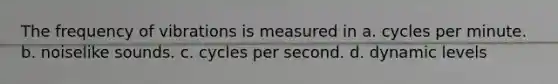 The frequency of vibrations is measured in a. cycles per minute. b. noiselike sounds. c. cycles per second. d. dynamic levels