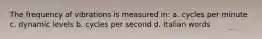 The frequency of vibrations is measured in: a. cycles per minute c. dynamic levels b. cycles per second d. Italian words