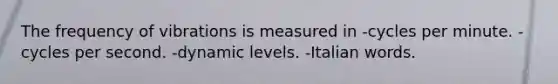 The frequency of vibrations is measured in -cycles per minute. -cycles per second. -dynamic levels. -Italian words.