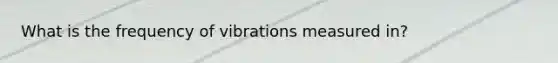 What is the frequency of vibrations measured in?