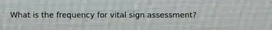 What is the frequency for vital sign assessment?