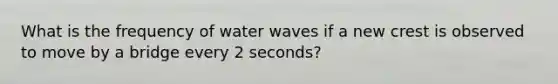 What is the frequency of water waves if a new crest is observed to move by a bridge every 2 seconds?