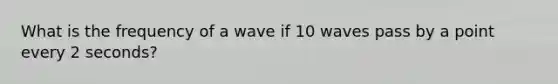 What is the frequency of a wave if 10 waves pass by a point every 2 seconds?