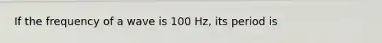 If the frequency of a wave is 100 Hz, its period is