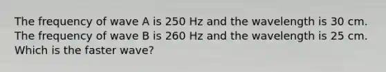 The frequency of wave A is 250 Hz and the wavelength is 30 cm. The frequency of wave B is 260 Hz and the wavelength is 25 cm. Which is the faster wave?