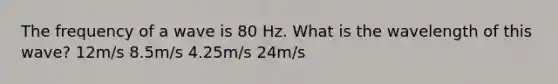 The frequency of a wave is 80 Hz. What is the wavelength of this wave? 12m/s 8.5m/s 4.25m/s 24m/s