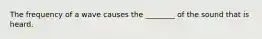 The frequency of a wave causes the ________ of the sound that is heard.