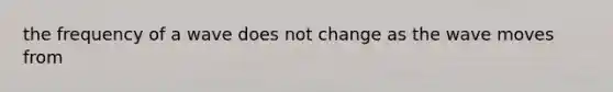 the frequency of a wave does not change as the wave moves from
