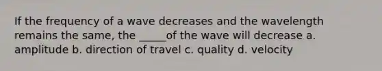 If the frequency of a wave decreases and the wavelength remains the same, the _____of the wave will decrease a. amplitude b. direction of travel c. quality d. velocity