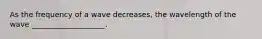 As the frequency of a wave decreases, the wavelength of the wave ____________________.