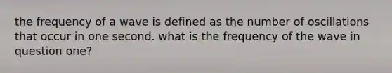 the frequency of a wave is defined as the number of oscillations that occur in one second. what is the frequency of the wave in question one?