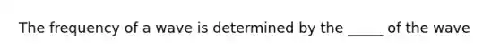 The frequency of a wave is determined by the _____ of the wave