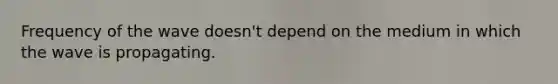 Frequency of the wave doesn't depend on the medium in which the wave is propagating.