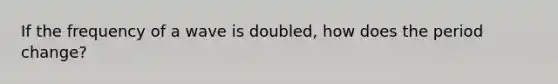 If the frequency of a wave is doubled, how does the period change?