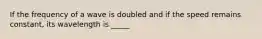 If the frequency of a wave is doubled and if the speed remains constant, its wavelength is _____