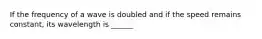 If the frequency of a wave is doubled and if the speed remains constant, its wavelength is ______