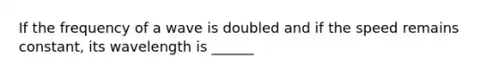 If the frequency of a wave is doubled and if the speed remains constant, its wavelength is ______
