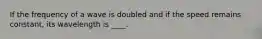 If the frequency of a wave is doubled and if the speed remains constant, its wavelength is ____.