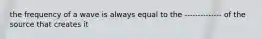 the frequency of a wave is always equal to the -------------- of the source that creates it