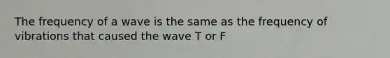 The frequency of a wave is the same as the frequency of vibrations that caused the wave T or F