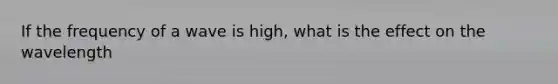 If the frequency of a wave is high, what is the effect on the wavelength