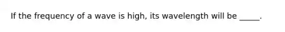 If the frequency of a wave is high, its wavelength will be _____.