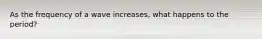 As the frequency of a wave increases, what happens to the period?