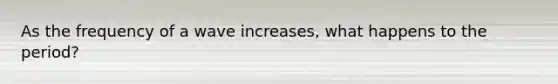 As the frequency of a wave increases, what happens to the period?