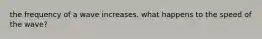 the frequency of a wave increases. what happens to the speed of the wave?