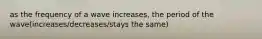 as the frequency of a wave increases, the period of the wave(increases/decreases/stays the same)