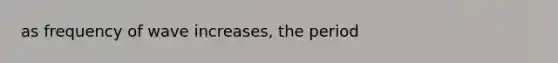 as frequency of wave increases, the period