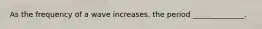 As the frequency of a wave increases, the period ______________.