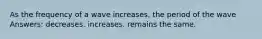 As the frequency of a wave increases, the period of the wave Answers: decreases. increases. remains the same.